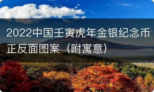 2022中国壬寅虎年金银纪念币正反面图案（附寓意）