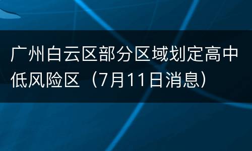 广州白云区部分区域划定高中低风险区（7月11日消息）