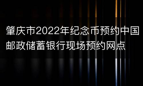 肇庆市2022年纪念币预约中国邮政储蓄银行现场预约网点