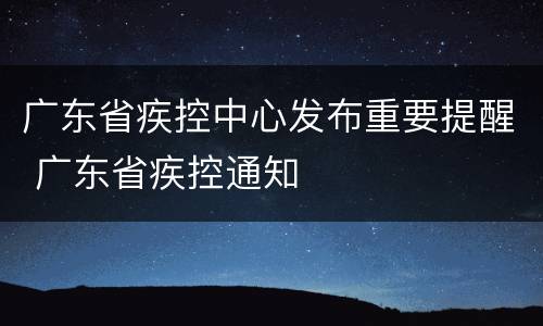 广东省疾控中心发布重要提醒 广东省疾控通知