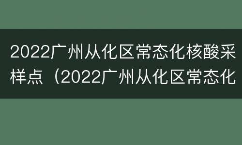 2022广州从化区常态化核酸采样点（2022广州从化区常态化核酸采样点查询）