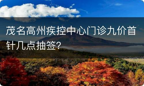 茂名高州疾控中心门诊九价首针几点抽签？