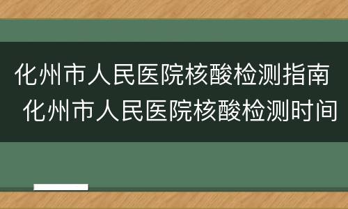化州市人民医院核酸检测指南 化州市人民医院核酸检测时间