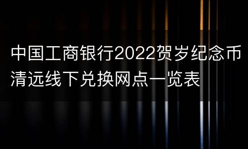 中国工商银行2022贺岁纪念币清远线下兑换网点一览表