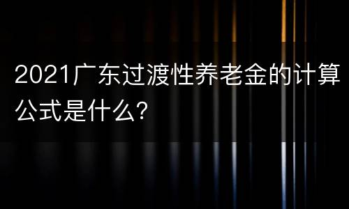 2021广东过渡性养老金的计算公式是什么？