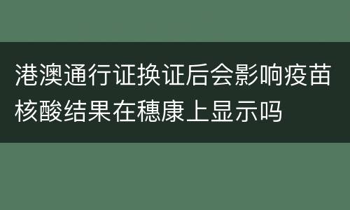 港澳通行证换证后会影响疫苗核酸结果在穗康上显示吗