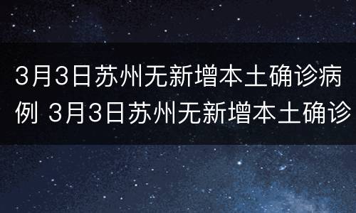 3月3日苏州无新增本土确诊病例 3月3日苏州无新增本土确诊病例