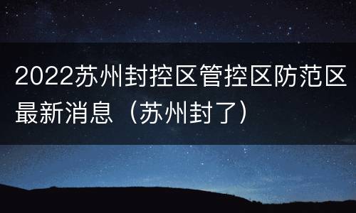 2022苏州封控区管控区防范区最新消息（苏州封了）