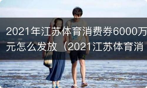 2021年江苏体育消费券6000万元怎么发放（2021江苏体育消费券发放形式）