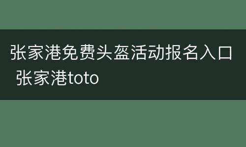 张家港免费头盔活动报名入口 张家港toto