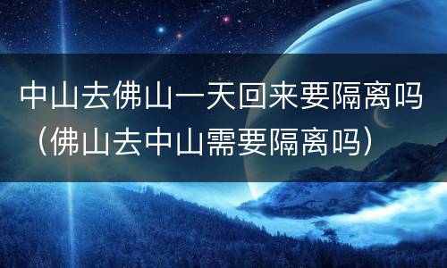 中山去佛山一天回来要隔离吗（佛山去中山需要隔离吗）