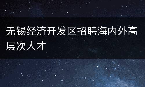 无锡经济开发区招聘海内外高层次人才