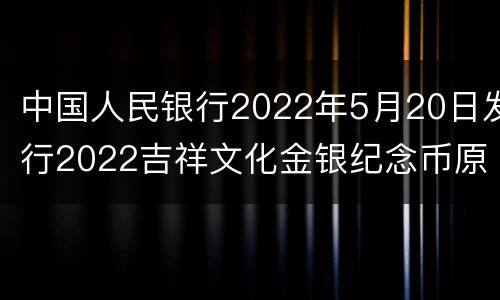 中国人民银行2022年5月20日发行2022吉祥文化金银纪念币原文
