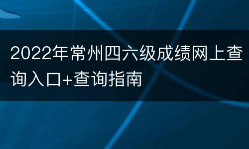 2022年常州四六级成绩网上查询入口+查询指南