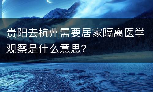 贵阳去杭州需要居家隔离医学观察是什么意思？