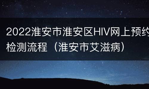 2022淮安市淮安区HIV网上预约检测流程（淮安市艾滋病）