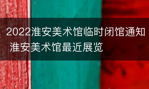2022淮安美术馆临时闭馆通知 淮安美术馆最近展览
