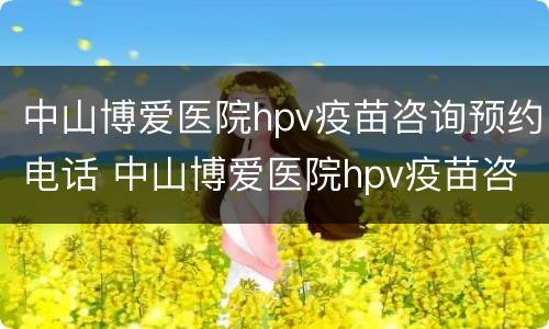 中山博爱医院hpv疫苗咨询预约电话 中山博爱医院hpv疫苗咨询预约电话号码