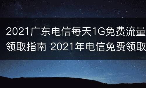 2021广东电信每天1G免费流量领取指南 2021年电信免费领取流量