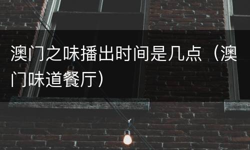 澳门之味播出时间是几点（澳门味道餐厅）