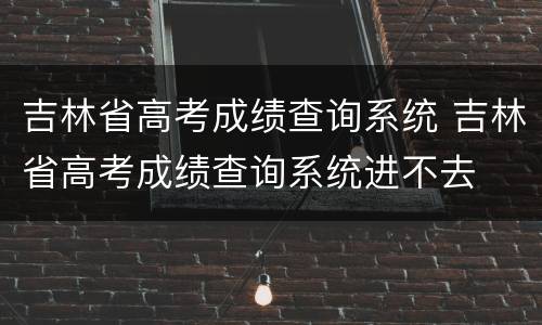 吉林省高考成绩查询系统 吉林省高考成绩查询系统进不去