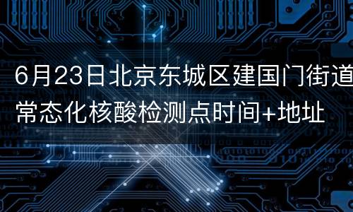 6月23日北京东城区建国门街道常态化核酸检测点时间+地址