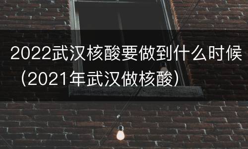 2022武汉核酸要做到什么时候（2021年武汉做核酸）