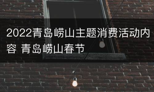 2022青岛崂山主题消费活动内容 青岛崂山春节