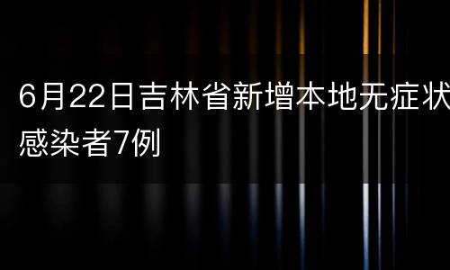 6月22日吉林省新增本地无症状感染者7例