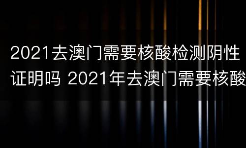 2021去澳门需要核酸检测阴性证明吗 2021年去澳门需要核酸检测证明吗