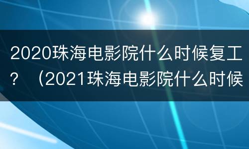 2020珠海电影院什么时候复工？（2021珠海电影院什么时候恢复营业）