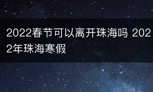 2022春节可以离开珠海吗 2022年珠海寒假