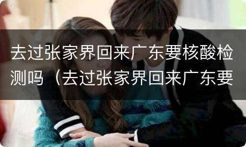 去过张家界回来广东要核酸检测吗（去过张家界回来广东要核酸检测吗要隔离吗）