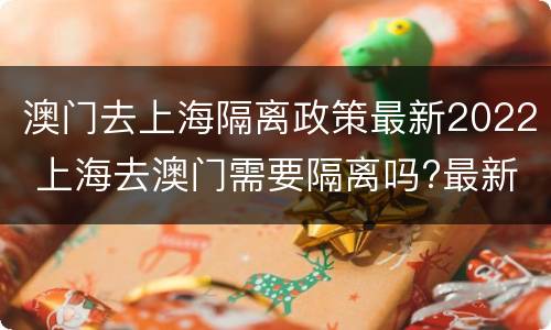 澳门去上海隔离政策最新2022 上海去澳门需要隔离吗?最新消息