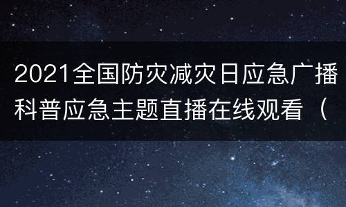 2021全国防灾减灾日应急广播科普应急主题直播在线观看（入口+回放）