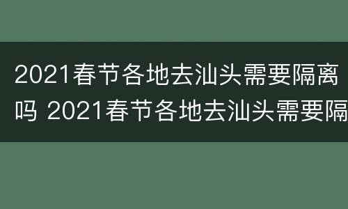 2021春节各地去汕头需要隔离吗 2021春节各地去汕头需要隔离吗今天