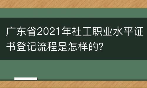 广东省2021年社工职业水平证书登记流程是怎样的？