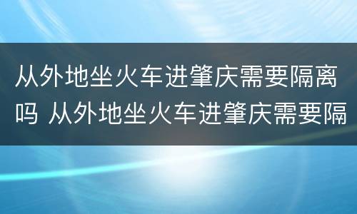从外地坐火车进肇庆需要隔离吗 从外地坐火车进肇庆需要隔离吗最新消息