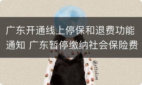 广东开通线上停保和退费功能通知 广东暂停缴纳社会保险费