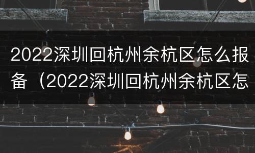 2022深圳回杭州余杭区怎么报备（2022深圳回杭州余杭区怎么报备呢）