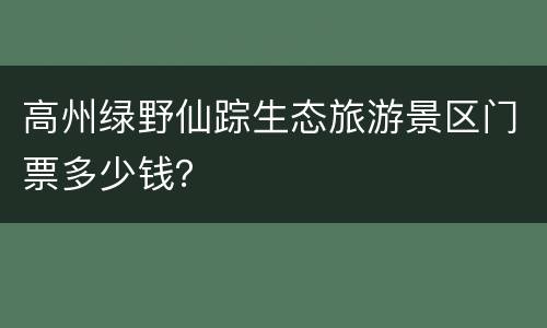 高州绿野仙踪生态旅游景区门票多少钱？