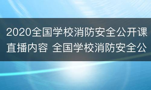 2020全国学校消防安全公开课直播内容 全国学校消防安全公开课直播回放