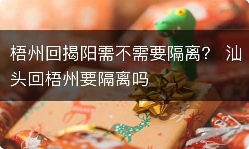 梧州回揭阳需不需要隔离？ 汕头回梧州要隔离吗
