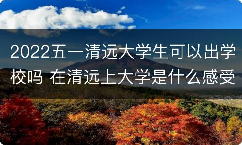 2022五一清远大学生可以出学校吗 在清远上大学是什么感受
