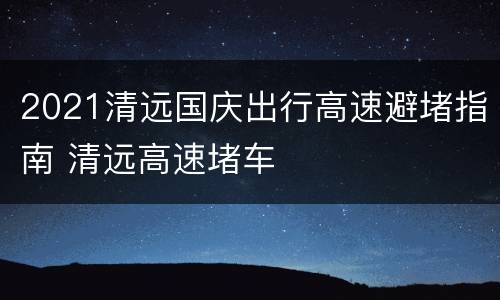 2021清远国庆出行高速避堵指南 清远高速堵车