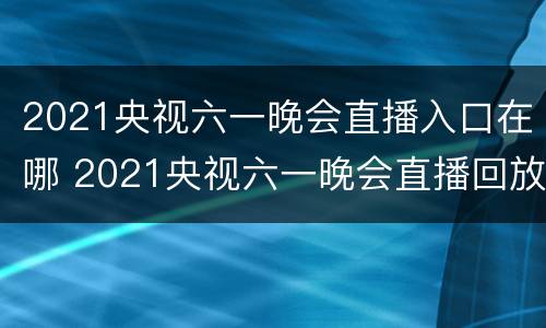 2021央视六一晚会直播入口在哪 2021央视六一晚会直播回放