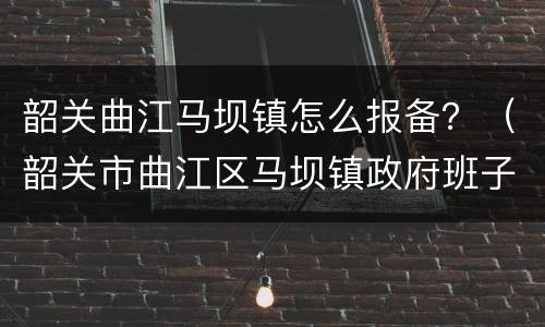 韶关曲江马坝镇怎么报备？（韶关市曲江区马坝镇政府班子）