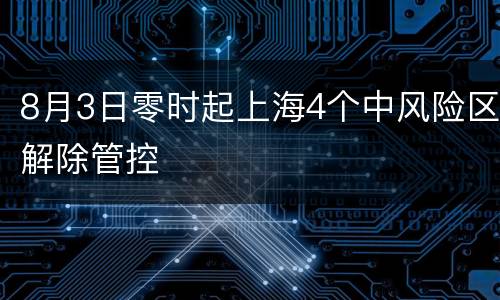 8月3日零时起上海4个中风险区解除管控