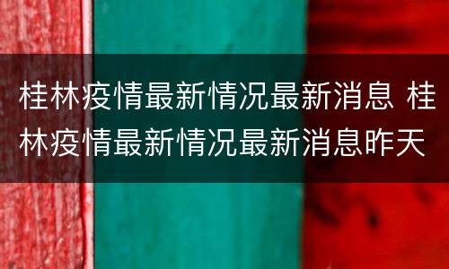 桂林疫情最新情况最新消息 桂林疫情最新情况最新消息昨天