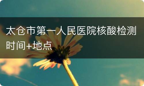 太仓市第一人民医院核酸检测时间+地点